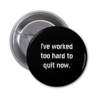 I've worked too hard to quit now pinback buttons