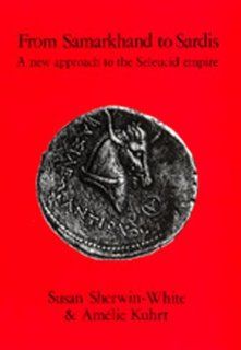 From Samarkhand to Sardis A New Approach to the Seleucid Empire (Hellenistic Culture and Society) Susan Sherwin White, Amlie Kuhrt 9780520081833 Books