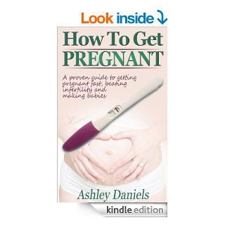 How to Get Pregnant A Proven Guide to Getting Pregnant Fast, Beating Infertility and Making Babies (Revised Edition) (Healthy Pregnancy Guide Books) eBook Ashley Daniels Kindle Store