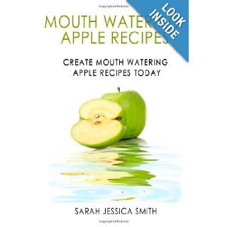 Mouth Watering Apple Recipes Create Mouth Watering Apple Recipes Today Sarah Jessica Smith 9781452838946 Books