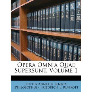 Opera Omnia Quae Supersunt, Volume 1 Lucius Annaeus Seneca (Philosophus), Friedrich E. Ruhkopf 9781173818470 Books
