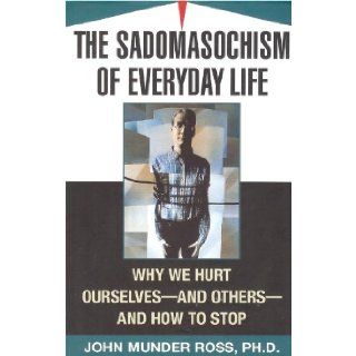 Sadomasochism of Everyday Life Why We Hurt Ourselves    & Others    & How to Stop John Munder Ross 9780756771386 Books