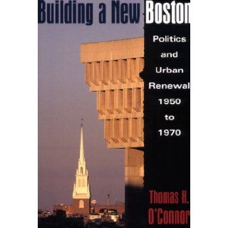 Building A New Boston Politics and Urban Renewal, 1950 1970 Thomas H. O'Connor 9781555532468 Books