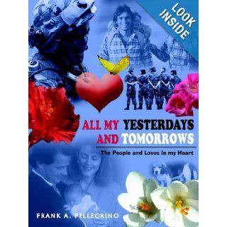 ALL MY YESTERDAYS AND TOMORROWS The People and Loves in my Heart FRANK A. PELLEGRINO 9781418477608 Books