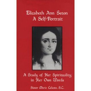 Elizabeth Ann Seton A Self Portrait (1774 1821) A study of Her Spirituality in Her Own Words Sister Marie Celeste 9780913382530 Books