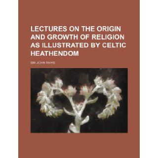 Lectures on the Origin and Growth of Religion as Illustrated by Celtic Heathendom John Rhys 9781235778957 Books