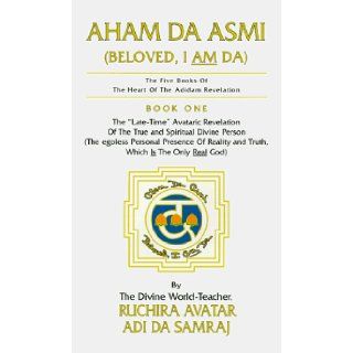 Aham Da Asmi Beloved, I Am Da (The Five Books of the Heart of the Adidam Revelation, No 1) Ruchira Avatar Adi Da Samraj 9781570970498 Books