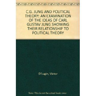 C.G. JUNG AND POLITICAL THEORY AN EXAMINATION OF THE IDEAS OF CARL GUSTAV JUNG SHOWING THEIR RELATIONSHIP TO POLITICAL THEORY Victor D'Lugin Books
