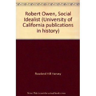 Robert Owen, social idealist; (University of California publications in history) Rowland Hill Harvey Books