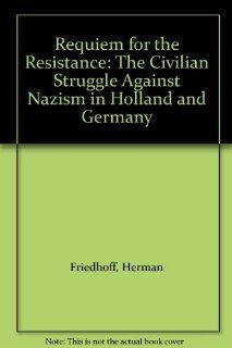 Requiem for the Resistance The Civilian Struggle Against Nazism in Holland and Germany (9780747501732) Herman Friedhoff Books