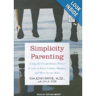 Simplicity Parenting Using the Extraordinary Power of Less to Raise Calmer, Happier, and More Secure Kids Kim John Payne M.Ed., Lisa M. Ross, Arthur Morey 9781452655819 Books