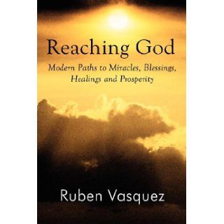 Reaching God Modern Paths to Miracles, Blessings, Healings and Prosperity Ruben Vasquez 9781462643646 Books