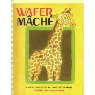 Wafer Mache A New Dimension in Cake Decorating Donna Horn Books