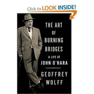 The Art of Burning Bridges A Life of John O'Hara Geoffrey Wolff 9780679427711 Books