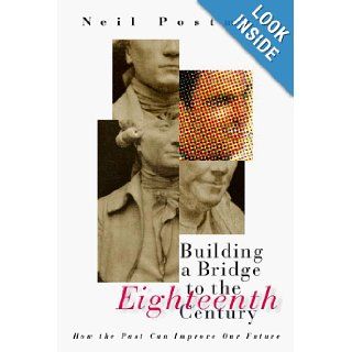 Building a Bridge to the 18th Century How the Past Can Improve Our Future Neil Postman 9780375401299 Books