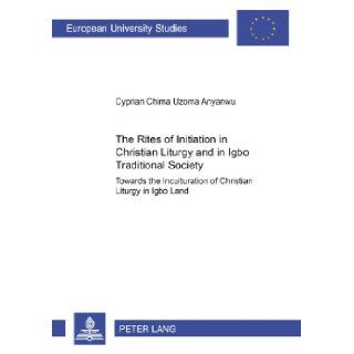 The Rites of Initiation in Christian Liturgy and in Igbo Traditional Society Towards the Inculturation of Christian Liturgy in Igbo Land (EuropaischeReihe Xxiii, Theologie, Bd. 790.) Cyprian Chima Uzoma Anyanwu 9783631522943 Books
