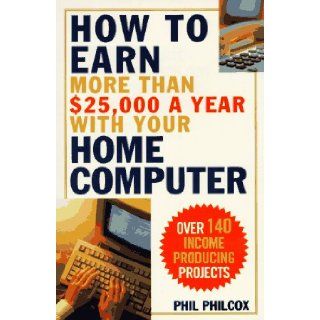 How to Earn More Than $25, 000 a Year With Your Home Computer Over 140 Income Producing Projects Phil Philcox 9780806518749 Books