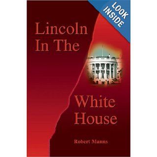 Lincoln In The White House Robert Manns 9780595745166 Books