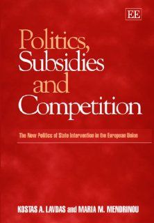 Politics, Subsidies and Competition The New Politics of State Intervention in the European Union (Elgar Monographs) Kostas A. Lavdas, Maria M. Mendrinou 9781858983240 Books