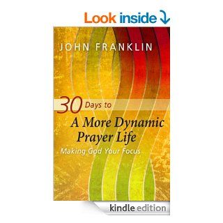 30 Days to a More Dynamic Prayer Life Making God Your Focus eBook John Franklin Kindle Store