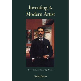 Inventing the Modern Artist Art and Culture in Gilded Age America Sarah Burns 9780300064452 Books