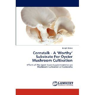 Cornstalk   A 'Worthy' Substrate For Oyster Mushroom Cultivation Effects of Pito Spent Grain Supplementation on Mushroom Cultivation on Cornstalks Joseph Dzaka 9783659304699 Books