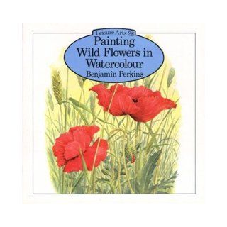 Painting Wild Flowers in Watercolour (Leisure Arts) Benjamin Perkins 9780855325602 Books