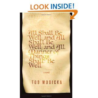 All Shall Be Well, and All Shall Be Well, and All Manner of Things Shall Be Well Tod Wodicka 9780375424731 Books