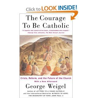 The Courage To Be Catholic Crisis, Reform And The Future Of The Church (9780465092611) George Weigel Books