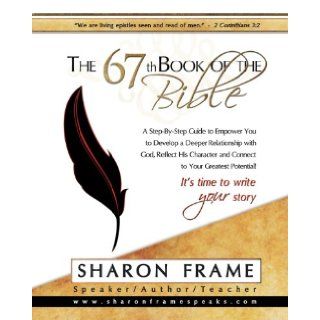 The 67th Book of the Bible A Step By Step Guide to Empower You to Develop a Deeper Relationship with God, Reflect His Character and Connect to Your Greatest Potential Sharon Frame 9780982678022 Books