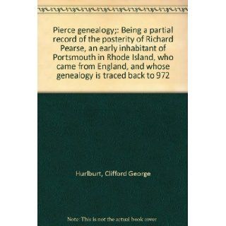 Pierce genealogy; Being a partial record of the posterity of Richard Pearse, an early inhabitant of Portsmouth in Rhode Island, who came from England, and whose genealogy is traced back to 972 Clifford George Hurlburt Books