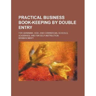 Practical business book keeping by double entry; for grammar, high, and commercial schools, academies, and for self instruction Manson Seavy 9781130917635 Books