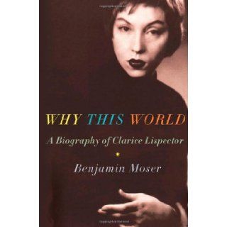 Why This World A Biography of Clarice Lispector Benjamin Moser 9780195385564 Books