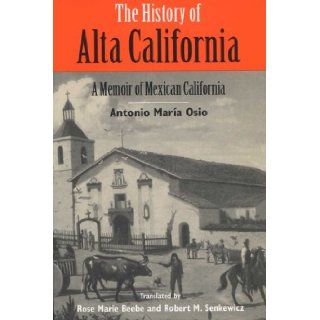 History of Alta California A Memoir of Mexican California Antonio Maria Osio, Robert M. Senkewicz, Rose Marie Beebe 9780299149741 Books