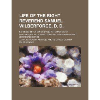Life of the Right Reverend Samuel Wilberforce, D. D.; Lord Bishop of Oxford and Afterwards of Winchester, with Selections from His Diaries and Corresp Arthur Rawson Ashwell 9781235631009 Books