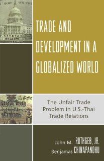 Trade and Development in a Globalized World The Unfair Trade Problem in U.S.DThai Trade Relations John M., Jr. Rothgeb, Benjamas Chinapandhu 9780739116562 Books