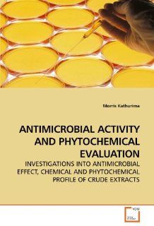 ANTIMICROBIAL ACTIVITY AND PHYTOCHEMICAL EVALUATION INVESTIGATIONS INTO ANTIMICROBIAL EFFECT, CHEMICAL AND PHYTOCHEMICAL PROFILE OF CRUDE EXTRACTS Morris Kathurima 9783639246865 Books