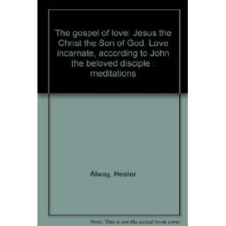 The gospel of love Jesus the Christ the Son of God, Love incarnate, according to John the beloved disciple  meditations Hester Alway Books
