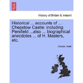 Historicalaccounts ofChepstow Castle including Persfieldalsobiographical anecdotesof H. Masters, etc. Charles Heath 9781241352349 Books