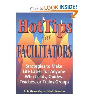 Hot Tips for Facilitators Strategies to Make Life Easier for Anyone who Leads, Guides, Teaches, or Trains Groups Rob Abernathy, Mark Reardon 9781569761502 Books