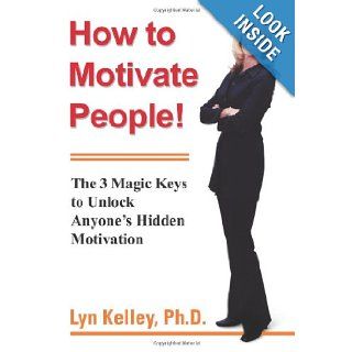 How to Motivate People The 3 Magic Keys to Unlock Anyone's Hidden Motivation Lyn Kelley 9780595380022 Books