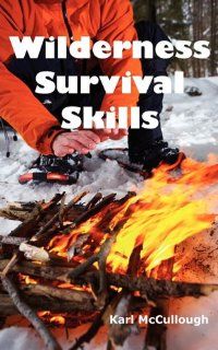 Wilderness Survival Skills How to Prepare and Survive in Any Dangerous Situation Including All Necessary Equipment, Tools, Gear and Kits to Make a Shelter, Build a Fire and Procure Food. Karl McCullough 9781926917122 Books