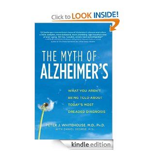 The Myth of Alzheimer's What You Aren't Being Told About Today's Most Dreaded Diagnosis eBook Peter J. M.D. Whitehouse, Daniel George M.Sc. Kindle Store