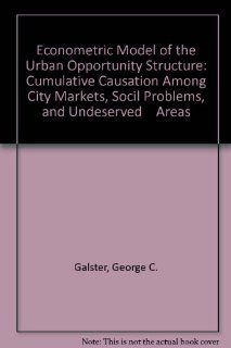 Econometric Model of the Urban Opportunity Structure Cumulative Causation Among City Markets, Socil Problems, and Undeserved    Areas (9780788177729) George C. Galster Books