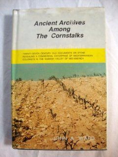 Ancient archives among the cornstalks Twenty seven century old documents on stone revealing a commercial enterprise of Mediterranean colonists in the Wabash Valley of mid America John A. Ward Books