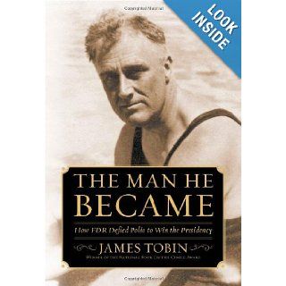 The Man He Became How FDR Defied Polio to Win the Presidency James Tobin 9780743265157 Books