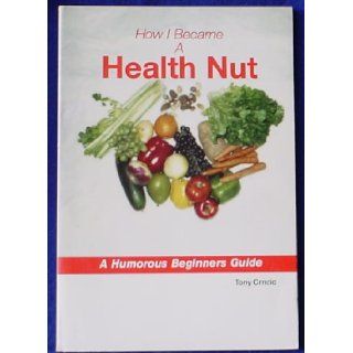 How I Became a Health Nut A Humorous Beginner's Guide Tony Crncic 9780966338300 Books