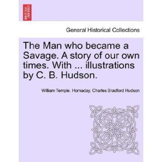 The Man who became a Savage. A story of our own times. Withillustrations by C. B. Hudson. William Temple. Hornaday, Charles Bradford Hudson 9781241234492 Books