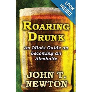 Roaring Drunk An Idiots Guide on Becoming an Alcoholic John T. Newton 9781630008963 Books