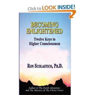 Becoming Enlightened Twelve Keys to Higher Consciousness Ron Scolastico, Ph.D. 9780943833170 Books